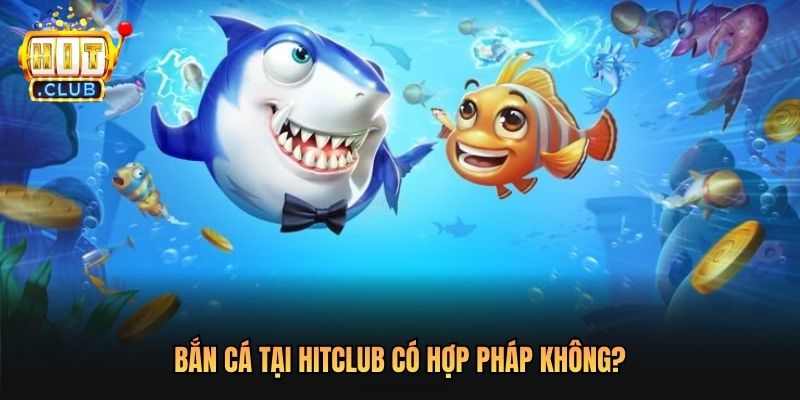 Bắn cá tại Hitclub có hợp pháp không?