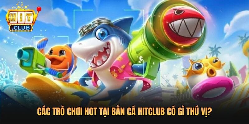 Các Trò Chơi Hot Tại Bắn Cá Hitclub có gì thú vị?