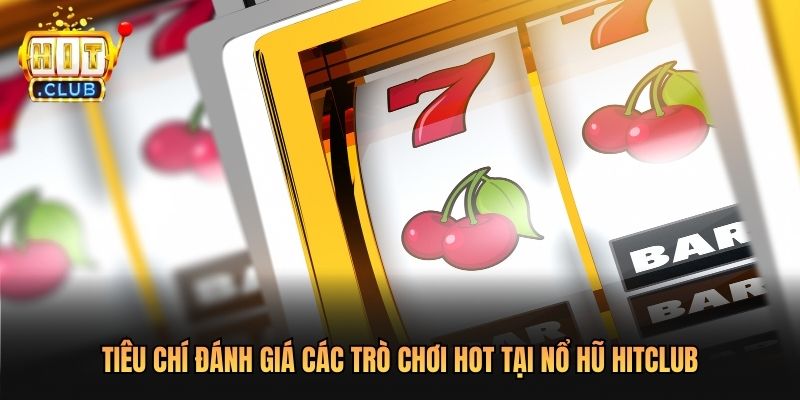 Tiêu chí đánh giá Các Trò Chơi Hot Tại Nổ Hũ Hitclub